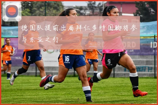 德国队提前出局拜仁多特国脚将参与东亚之行