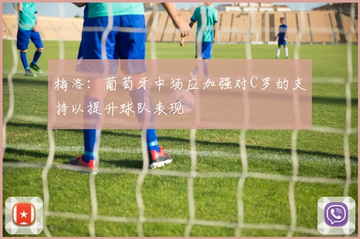 梅洛：葡萄牙中场应加强对C罗的支持以提升球队表现