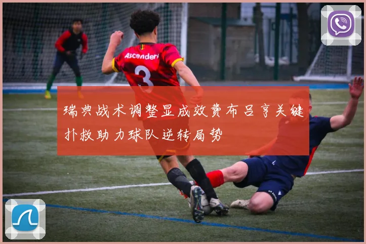 瑞典战术调整显成效费布吕亨关键扑救助力球队逆转局势