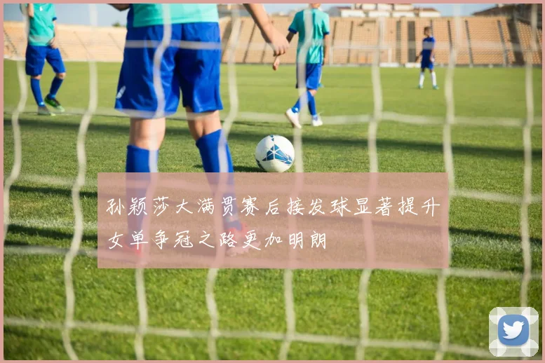 孙颖莎大满贯赛后接发球显著提升女单争冠之路更加明朗