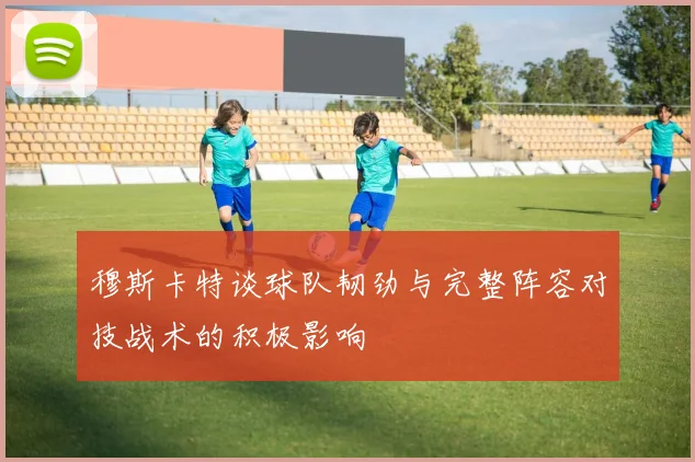 穆斯卡特谈球队韧劲与完整阵容对技战术的积极影响