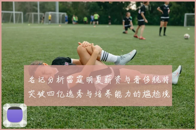 名记分析雷霆明夏薪资与奢侈税将突破四亿选秀与培养能力的尴尬境地