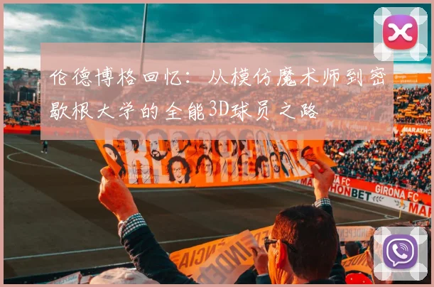 伦德博格回忆：从模仿魔术师到密歇根大学的全能3D球员之路