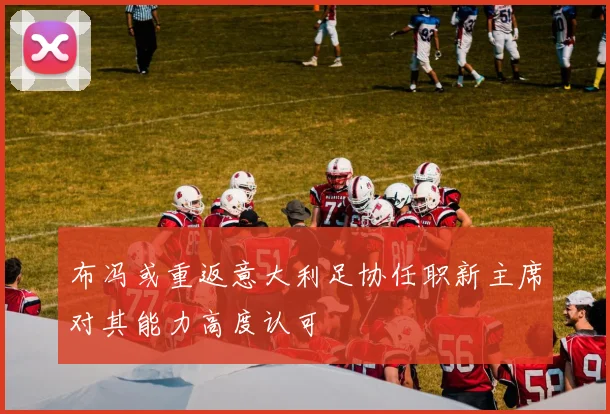 布冯或重返意大利足协任职新主席对其能力高度认可
