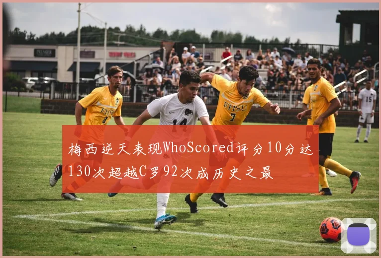 梅西逆天表现WhoScored评分10分达130次超越C罗92次成历史之最