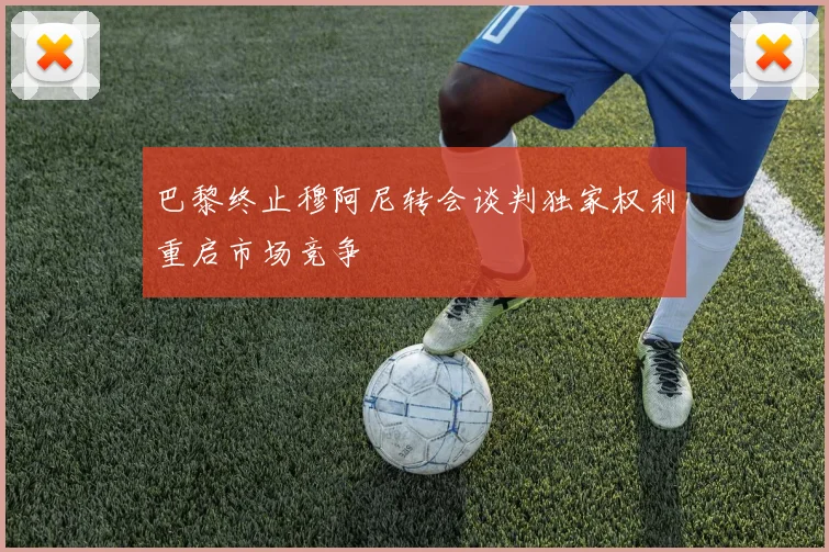 巴黎终止穆阿尼转会谈判独家权利重启市场竞争