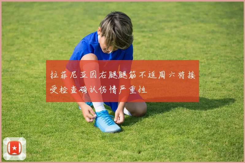 拉菲尼亚因右腿腿筋不适周六将接受检查确认伤情严重性