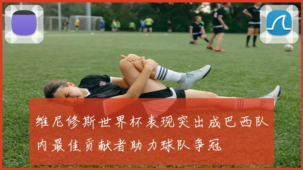 维尼修斯世界杯表现突出成巴西队内最佳贡献者助力球队争冠
