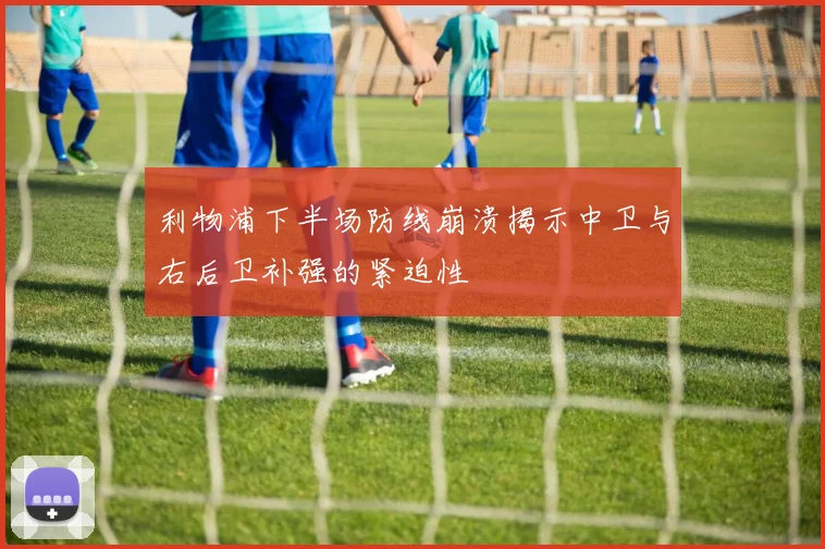 利物浦下半场防线崩溃揭示中卫与右后卫补强的紧迫性