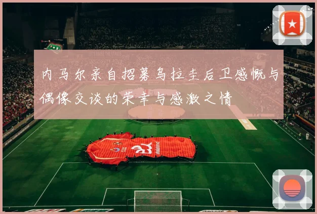 内马尔亲自招募乌拉圭后卫感慨与偶像交谈的荣幸与感激之情