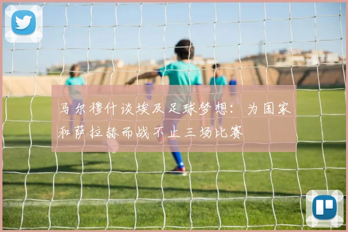 马尔穆什谈埃及足球梦想：为国家和萨拉赫而战不止三场比赛