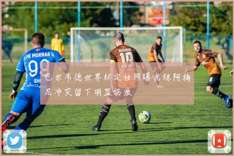 巴尔韦德世界杯定妆照曝光琼阿梅尼冲突留下明显伤痕