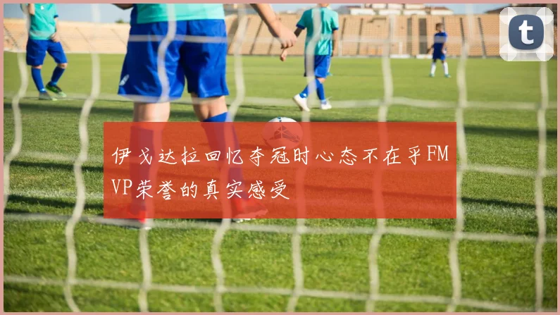 伊戈达拉回忆夺冠时心态不在乎FMVP荣誉的真实感受
