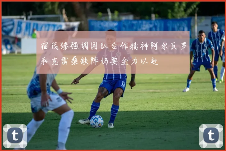 宿茂臻强调团队合作精神阿尔瓦罗和克雷桑缺阵仍要全力以赴