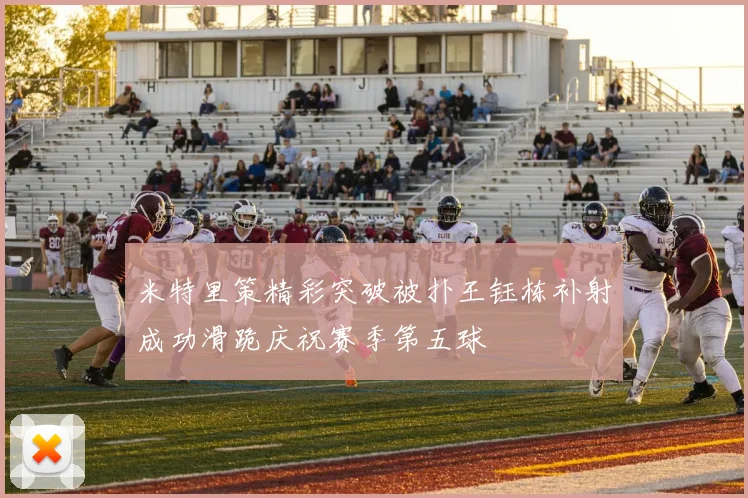 米特里策精彩突破被扑王钰栋补射成功滑跪庆祝赛季第五球