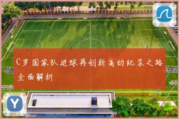 C罗国家队进球再创新高的纪录之路全面解析