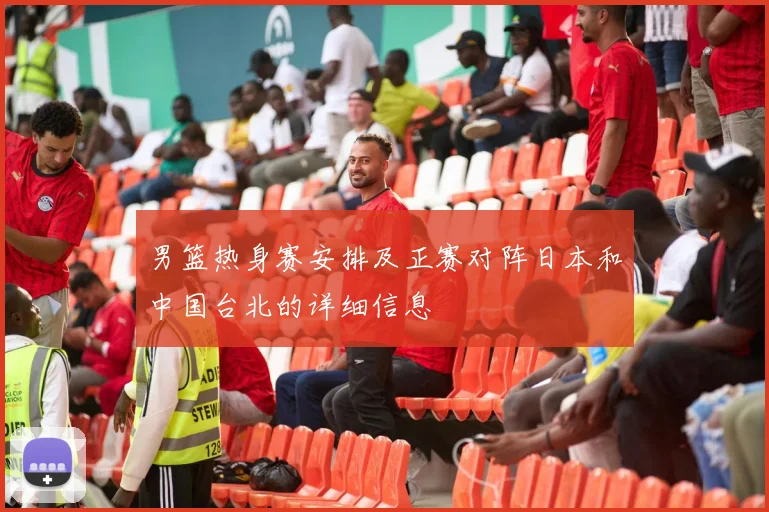 男篮热身赛安排及正赛对阵日本和中国台北的详细信息