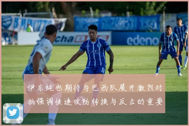 伊东纯也期待与巴西队展开激烈对抗强调快速攻防转换与反击的重要性