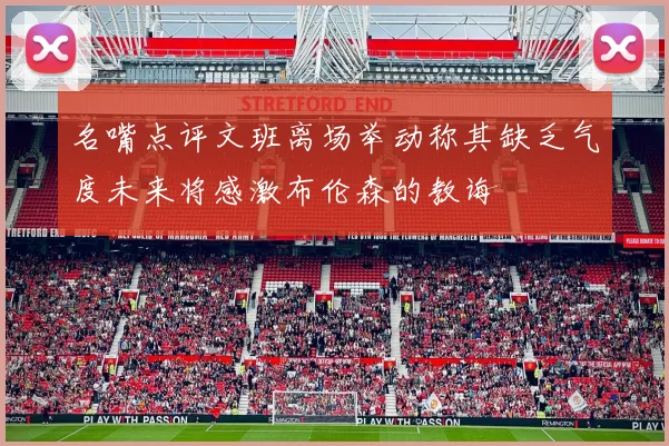 名嘴点评文班离场举动称其缺乏气度未来将感激布伦森的教诲