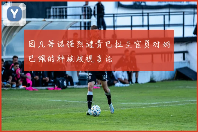 因凡蒂诺强烈谴责巴拉圭官员对姆巴佩的种族歧视言论