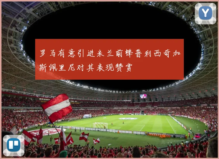 罗马有意引进米兰前锋普利西奇加斯佩里尼对其表现赞赏
