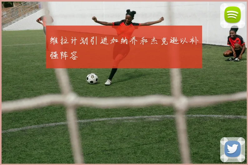 维拉计划引进加纳乔和杰克逊以补强阵容